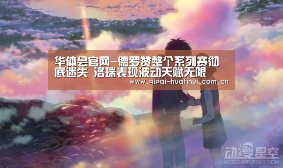 华体会官网-德罗赞整个系列赛彻底迷失 洛瑞表现波动天赋无限(图2) 华体会
